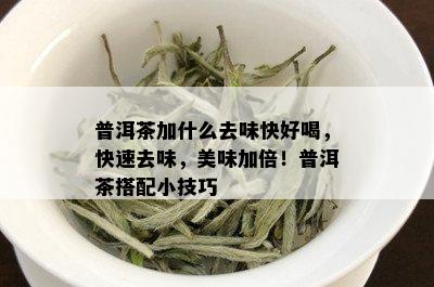 普洱茶加什么去味快好喝，快速去味，美味加倍！普洱茶搭配小技巧