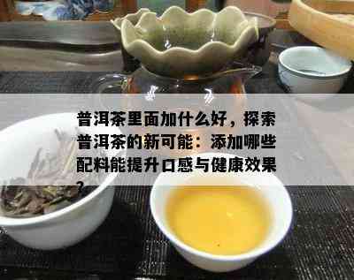 普洱茶里面加什么好，探索普洱茶的新可能：添加哪些配料能提升口感与健康效果？