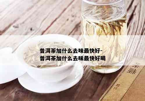 普洱茶加什么去味最快好-普洱茶加什么去味最快好喝