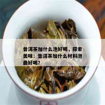 普洱茶加什么泡好喝，探索美味：普洱茶加什么材料泡更好喝？