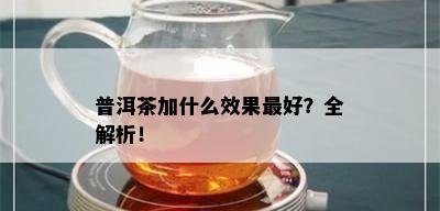 普洱茶加什么效果更好？全解析！