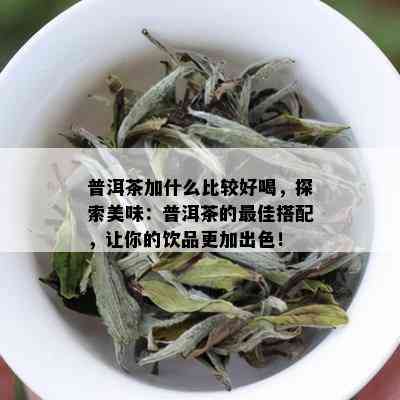 普洱茶加什么比较好喝，探索美味：普洱茶的更佳搭配，让你的饮品更加出色！