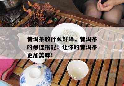 普洱茶放什么好喝，普洱茶的更佳搭配：让你的普洱茶更加美味！