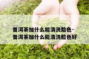 普洱茶加什么能清洗脸色-普洱茶加什么能清洗脸色好