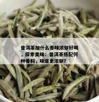 普洱茶加什么香味浓郁好喝，探索美味：普洱茶搭配何种香料，味道更浓郁？