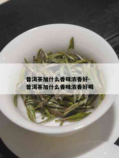 普洱茶加什么香味浓香好-普洱茶加什么香味浓香好喝