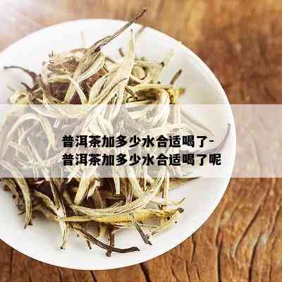 普洱茶加多少水合适喝了-普洱茶加多少水合适喝了呢