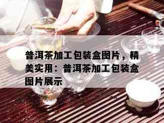 普洱茶加工包装盒图片，精美实用：普洱茶加工包装盒图片展示