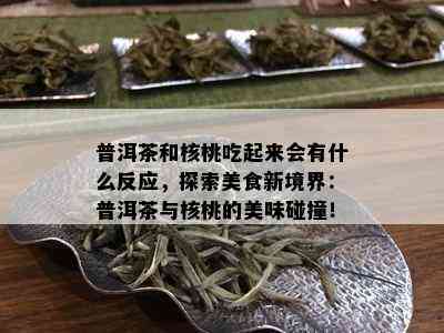 普洱茶和核桃吃起来会有什么反应，探索美食新境界：普洱茶与核桃的美味碰撞！