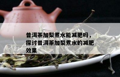 普洱茶加梨煮水能减肥吗，探讨普洱茶加梨煮水的减肥效果