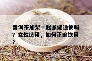 普洱茶加梨一起煮能通便吗？女性适用，如何正确饮用？