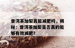 普洱茶加梨真能减肥吗，揭秘：普洱茶加梨是否真的能够有效减肥？