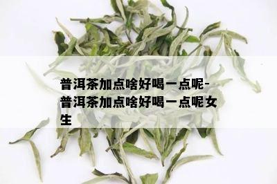 普洱茶加点啥好喝一点呢-普洱茶加点啥好喝一点呢女生