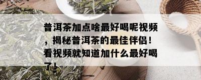 普洱茶加点啥更好喝呢视频，揭秘普洱茶的更佳伴侣！看视频就知道加什么更好喝了！