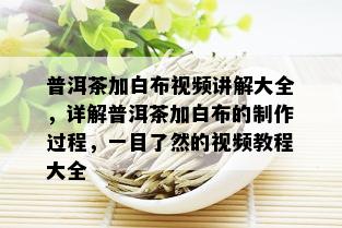 普洱茶加白布视频讲解大全，详解普洱茶加白布的制作过程，一目了然的视频教程大全