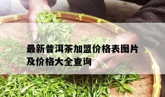 最新普洱茶加盟价格表图片及价格大全查询