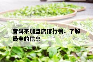 普洱茶加盟店排行榜：了解最全的信息