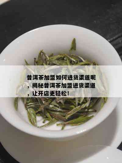 普洱茶加盟如何进货渠道呢，揭秘普洱茶加盟进货渠道，让开店更轻松！