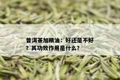 普洱茶加精油：好还是不好？其功效作用是什么？