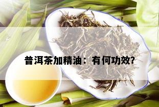 普洱茶加精油：有何功效？