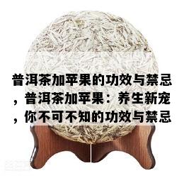 普洱茶加苹果的功效与禁忌，普洱茶加苹果：养生新宠，你不可不知的功效与禁忌