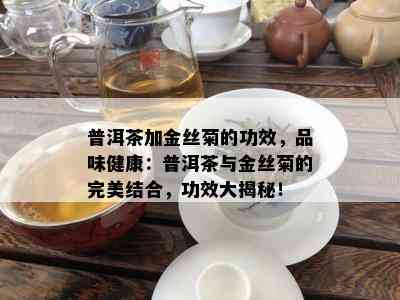 普洱茶加金丝菊的功效，品味健康：普洱茶与金丝菊的完美结合，功效大揭秘！