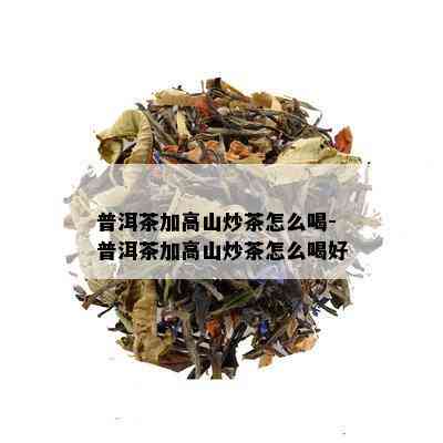 普洱茶加高山炒茶怎么喝-普洱茶加高山炒茶怎么喝好