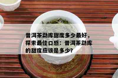 普洱茶勐库甜度多少更好，探索更佳口感：普洱茶勐库的甜度应该是多少？