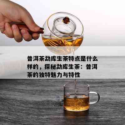 普洱茶勐库生茶特点是什么样的，探秘勐库生茶：普洱茶的独特魅力与特性