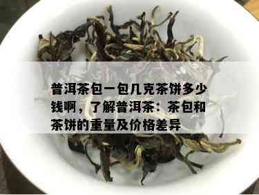 普洱茶包一包几克茶饼多少钱啊，了解普洱茶：茶包和茶饼的重量及价格差异