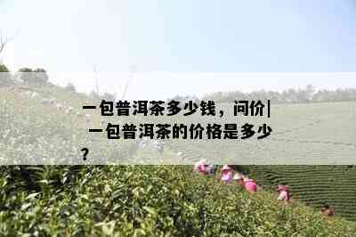 一包普洱茶多少钱，问价| 一包普洱茶的价格是多少？