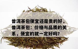 普洱茶包便宜还是贵的好，普洱茶包：价格与品质的关系，便宜的就一定好吗？