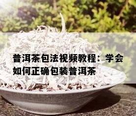 普洱茶包法视频教程：学会如何正确包装普洱茶