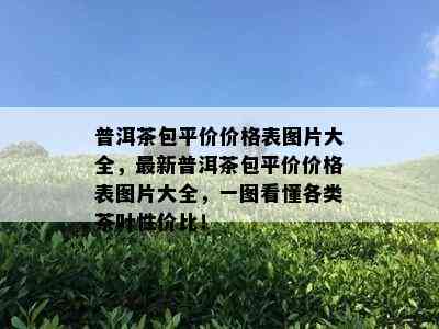 普洱茶包平价价格表图片大全，最新普洱茶包平价价格表图片大全，一图看懂各类茶叶性价比！