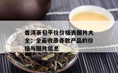 普洱茶包平价价格表图片大全：全面收录各款产品的价格与图片信息