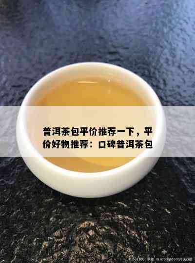 普洱茶包平价推荐一下，平价好物推荐：口碑普洱茶包