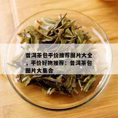 普洱茶包平价推荐图片大全，平价好物推荐：普洱茶包图片大集合