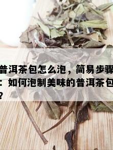 普洱茶包怎么泡，简易步骤：如何泡制美味的普洱茶包？