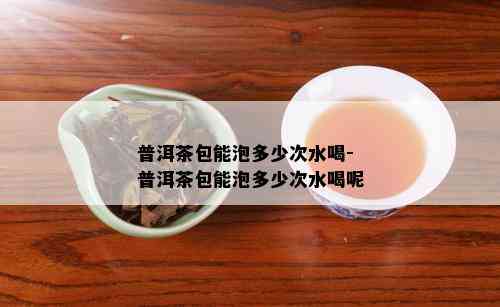 普洱茶包能泡多少次水喝-普洱茶包能泡多少次水喝呢