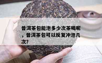 普洱茶包能泡多少次茶喝呢，普洱茶包可以反复冲泡几次？