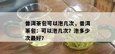 普洱茶包可以泡几次，普洱茶包：可以泡几次？泡多少次更好？