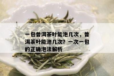 一包普洱茶叶能泡几次，普洱茶叶能泡几次？一次一包的正确泡法解析