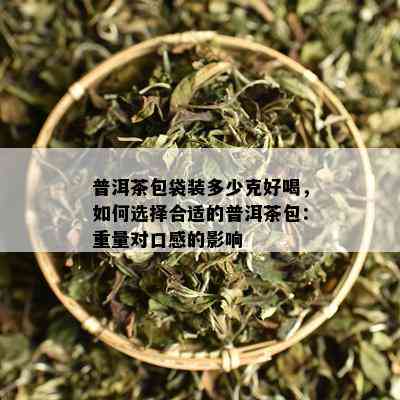 普洱茶包袋装多少克好喝，如何选择合适的普洱茶包：重量对口感的影响