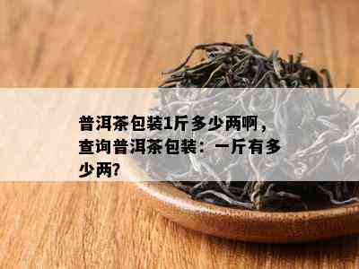 普洱茶包装1斤多少两啊，查询普洱茶包装：一斤有多少两？