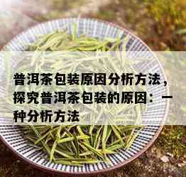 普洱茶包装原因分析方法，探究普洱茶包装的原因：一种分析方法