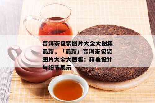 普洱茶包装图片大全大图集最新，「最新」普洱茶包装图片大全大图集：精美设计与细节展示