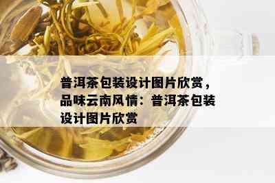 普洱茶包装设计图片欣赏，品味云南风情：普洱茶包装设计图片欣赏