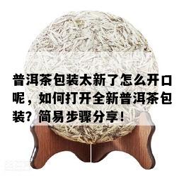 普洱茶包装太新了怎么开口呢，如何打开全新普洱茶包装？简易步骤分享！