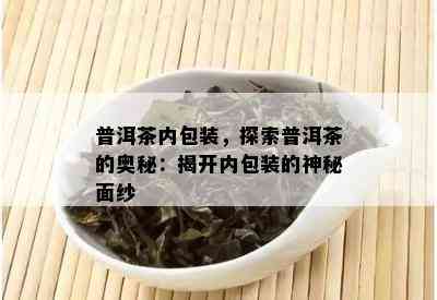 普洱茶内包装，探索普洱茶的奥秘：揭开内包装的神秘面纱