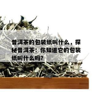 普洱茶的包装纸叫什么，探秘普洱茶：你知道它的包装纸叫什么吗？